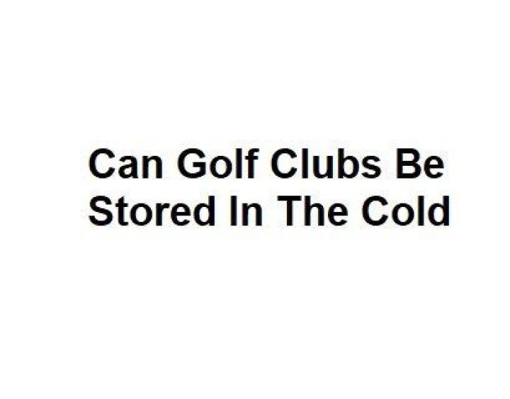 Can golf clubs be stored in the cold?