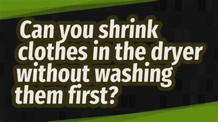 Can you shrink clothes in the dryer without washing them first?