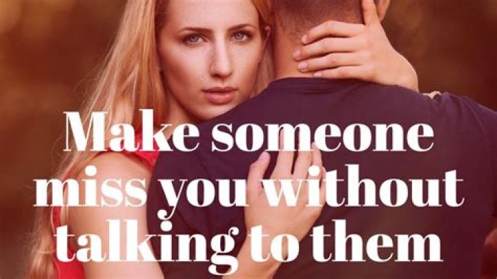 How do you make someone miss you without talking to them?